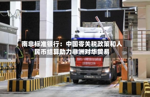 南非标准银行：中国零关税政策和人民币结算助力非洲对华贸易-第2张图片