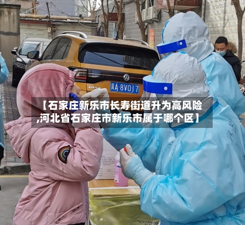 【石家庄新乐市长寿街道升为高风险,河北省石家庄市新乐市属于哪个区】