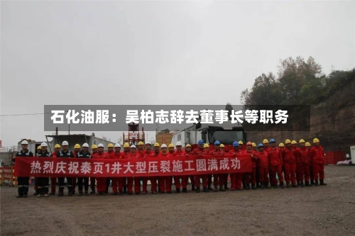 石化油服：吴柏志辞去董事长等职务-第2张图片