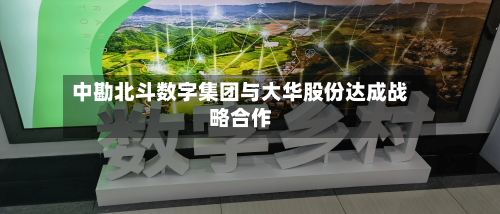 中勘北斗数字集团与大华股份达成战略合作-第2张图片