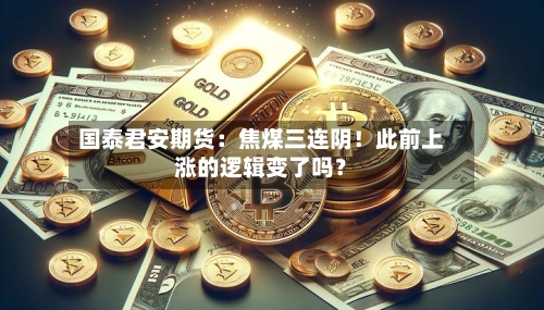 国泰君安期货：焦煤三连阴！此前上涨的逻辑变了吗？