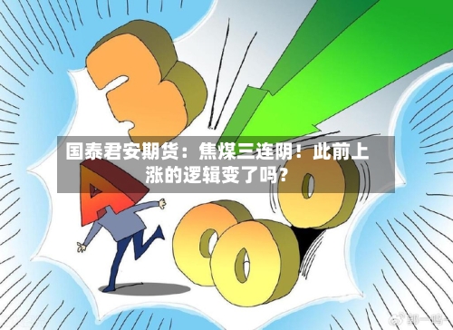 国泰君安期货：焦煤三连阴！此前上涨的逻辑变了吗？-第3张图片
