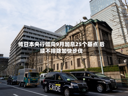 传日本央行倾向9月加息25个基点 后续不排除加快步伐