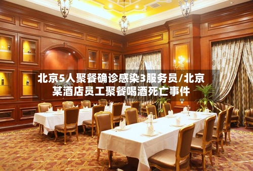 北京5人聚餐确诊感染3服务员/北京某酒店员工聚餐喝酒死亡事件-第2张图片