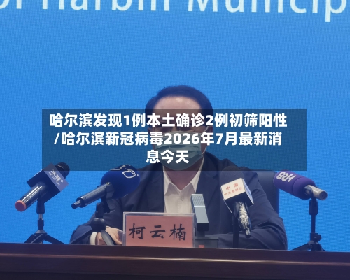 哈尔滨发现1例本土确诊2例初筛阳性/哈尔滨新冠病毒2026年7月最新消息今天