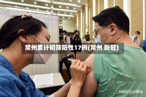 常州累计初筛阳性17例(常州 新冠)-第2张图片