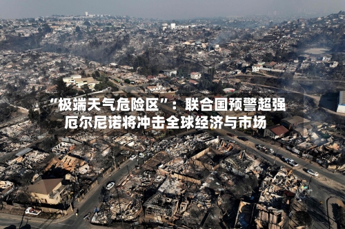 “极端天气危险区	”：联合国预警超强厄尔尼诺将冲击全球经济与市场-第2张图片