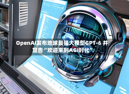 OpenAI发布地球最强大模型GPT-6 并宣告“欢迎来到AGI时代”-第2张图片