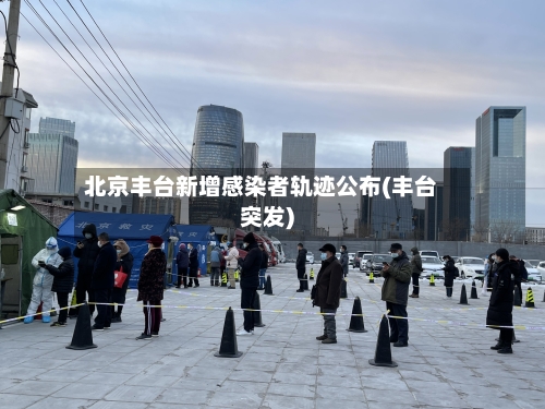北京丰台新增感染者轨迹公布(丰台突发)