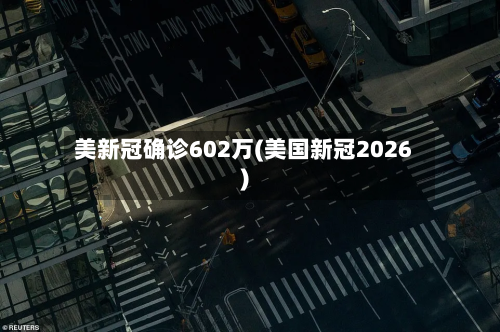美新冠确诊602万(美国新冠2026)