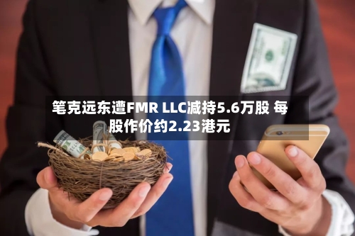 笔克远东遭FMR LLC减持5.6万股 每股作价约2.23港元