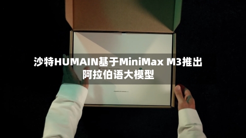 沙特HUMAIN基于MiniMax M3推出阿拉伯语大模型-第2张图片