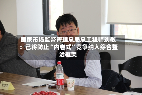 国家市场监督管理总局总工程师刘敏：已将防止“内卷式”竞争纳入综合整治框架-第2张图片