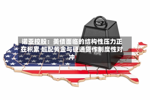 诺亚控股:美债面临的结构性压力正在积累 超配黄金与硬通货作制度性对冲-第2张图片