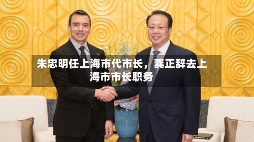 朱忠明任上海市代市长，龚正辞去上海市市长职务-第3张图片