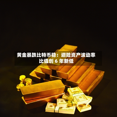 黄金暴跌比特币稳:避险资产波动率比值创 6 年新低-第2张图片