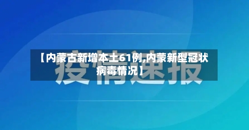【内蒙古新增本土61例,内蒙新型冠状病毒情况】
