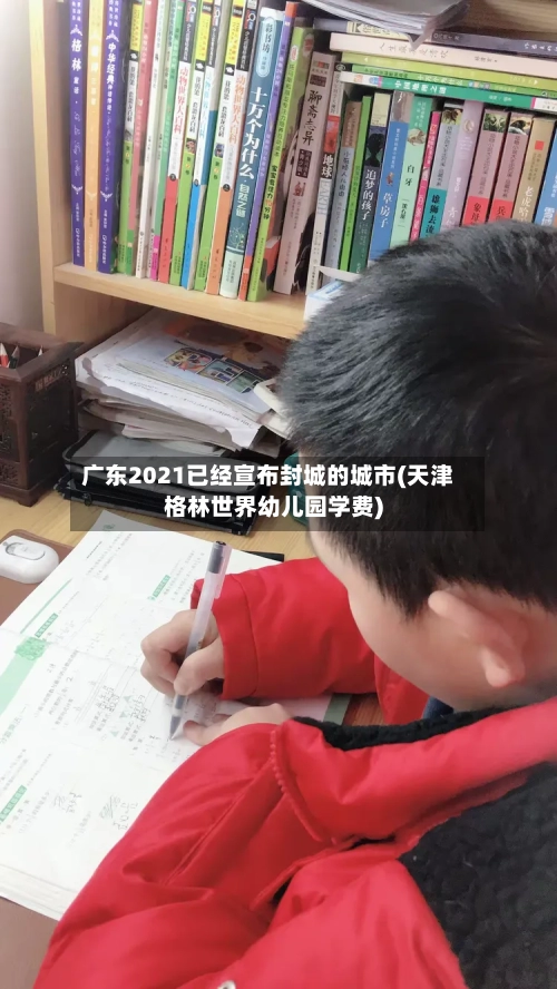 广东2021已经宣布封城的城市(天津格林世界幼儿园学费)