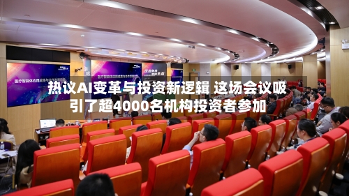 热议AI变革与投资新逻辑 这场会议吸引了超4000名机构投资者参加-第2张图片