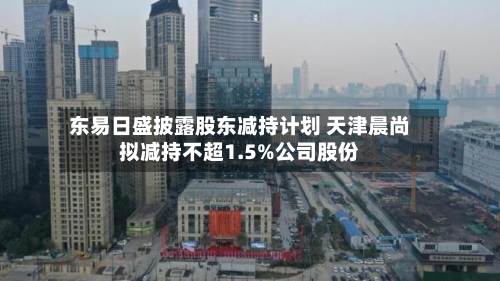 东易日盛披露股东减持计划 天津晨尚拟减持不超1.5%公司股份