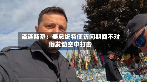 泽连斯基：美总统特使访问期间不对俄发动空中打击