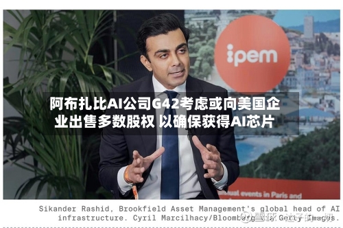 阿布扎比AI公司G42考虑或向美国企业出售多数股权 以确保获得AI芯片-第3张图片
