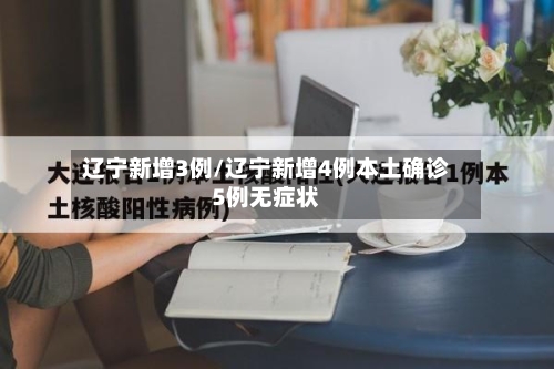 辽宁新增3例/辽宁新增4例本土确诊5例无症状