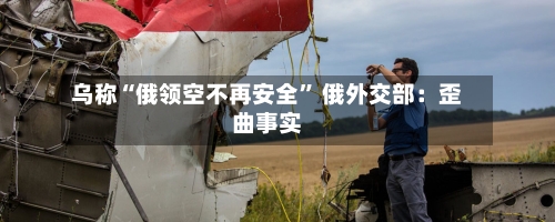 乌称“俄领空不再安全” 俄外交部：歪曲事实