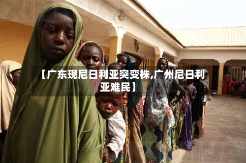 【广东现尼日利亚突变株,广州尼日利亚难民】-第2张图片