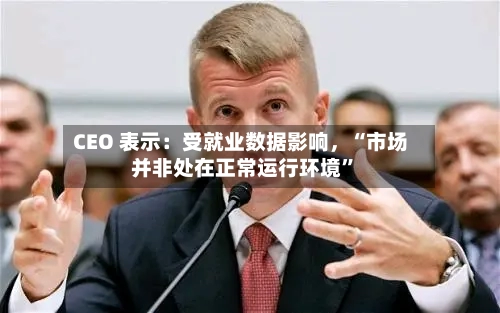 CEO 表示：受就业数据影响	，“市场并非处在正常运行环境	”-第2张图片