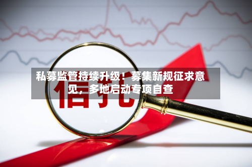 私募监管持续升级！募集新规征求意见，多地启动专项自查-第3张图片