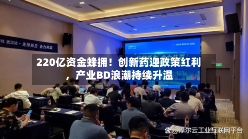220亿资金蜂拥！创新药迎政策红利，产业BD浪潮持续升温-第2张图片