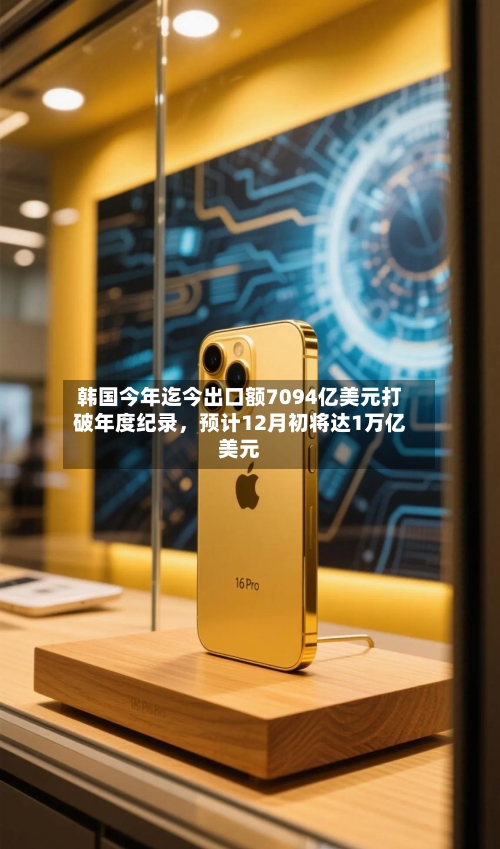 韩国今年迄今出口额7094亿美元打破年度纪录	，预计12月初将达1万亿美元-第3张图片