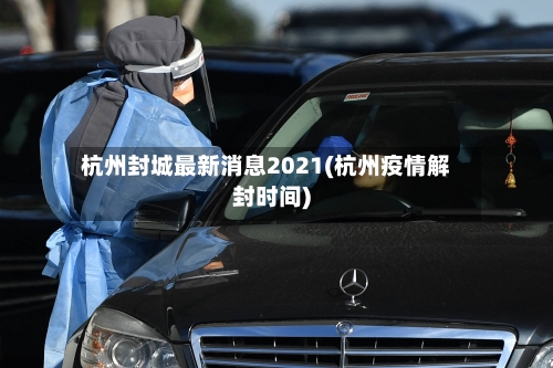 杭州封城最新消息2021(杭州疫情解封时间)