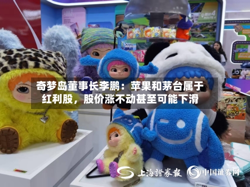 奇梦岛董事长李鹏：苹果和茅台属于红利股，股价涨不动甚至可能下滑