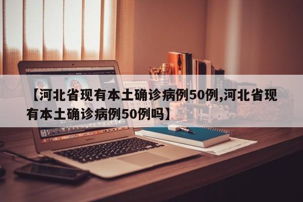 【河北省现有本土确诊病例50例,河北省现有本土确诊病例50例吗】