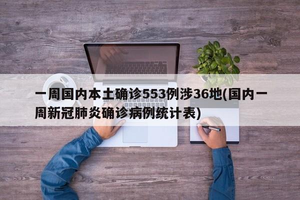 一周国内本土确诊553例涉36地(国内一周新冠肺炎确诊病例统计表)
