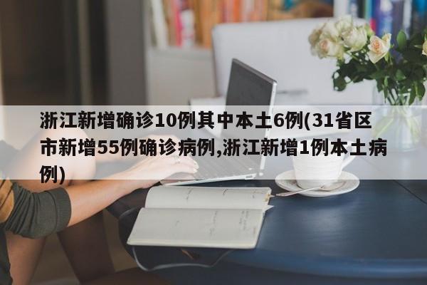 浙江新增确诊10例其中本土6例(31省区市新增55例确诊病例,浙江新增1例本土病例)