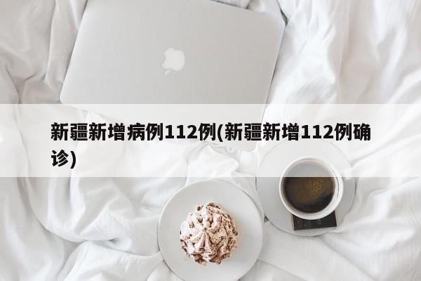 新疆新增病例112例(新疆新增112例确诊)