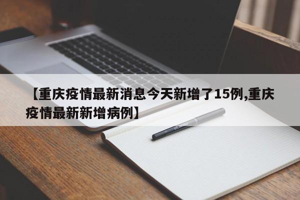 【重庆疫情最新消息今天新增了15例,重庆疫情最新新增病例】