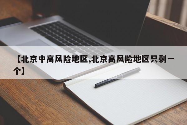 【北京中高风险地区,北京高风险地区只剩一个】