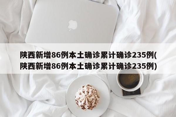 陕西新增86例本土确诊累计确诊235例(陕西新增86例本土确诊累计确诊235例)
