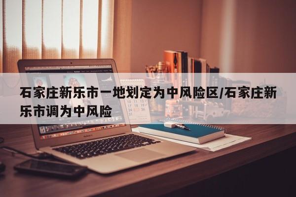 石家庄新乐市一地划定为中风险区/石家庄新乐市调为中风险