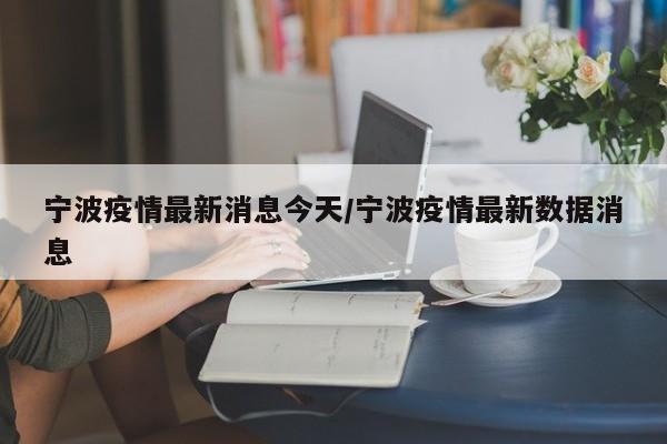 宁波疫情最新消息今天/宁波疫情最新数据消息