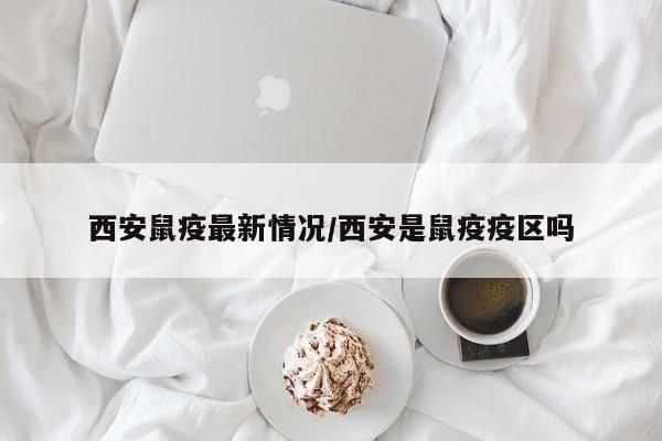 西安鼠疫最新情况/西安是鼠疫疫区吗