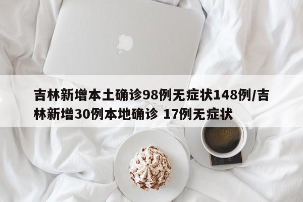 吉林新增本土确诊98例无症状148例/吉林新增30例本地确诊 17例无症状