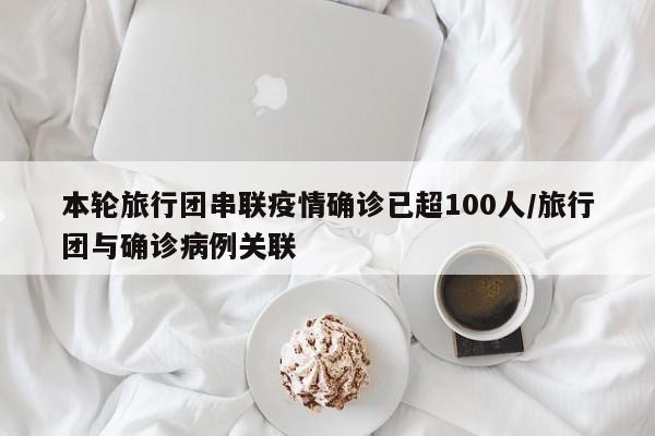 本轮旅行团串联疫情确诊已超100人/旅行团与确诊病例关联