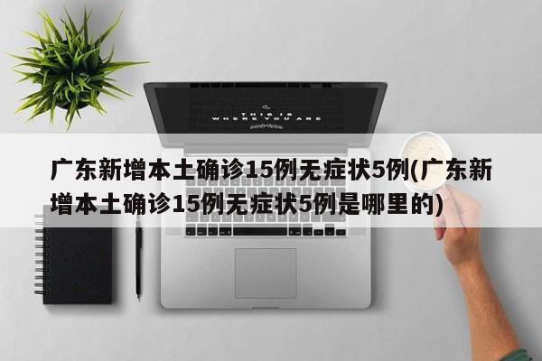 广东新增本土确诊15例无症状5例(广东新增本土确诊15例无症状5例是哪里的)