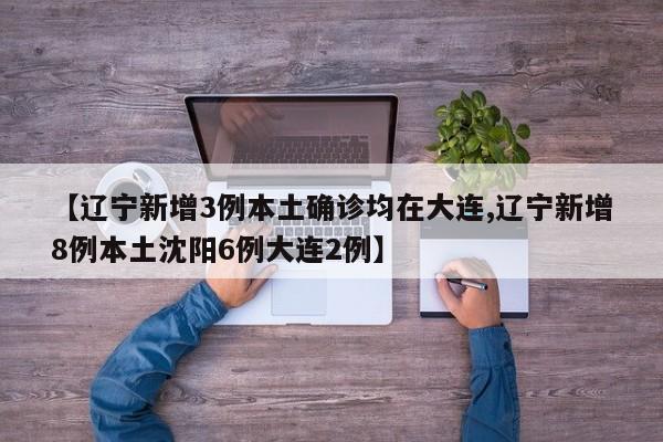 【辽宁新增3例本土确诊均在大连,辽宁新增8例本土沈阳6例大连2例】