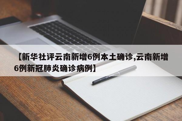 【新华社评云南新增6例本土确诊,云南新增6例新冠肺炎确诊病例】